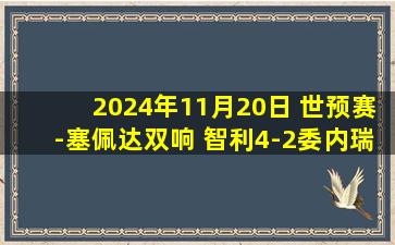 2024年11月20日 世预赛-塞佩达双响 智利4-2委内瑞拉